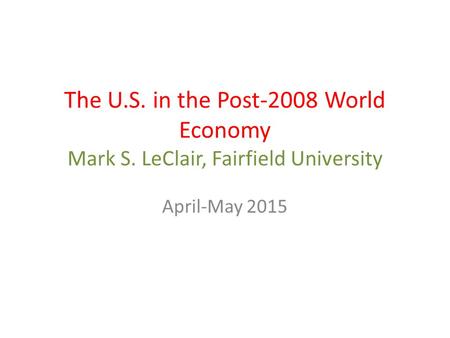 The U.S. in the Post-2008 World Economy Mark S. LeClair, Fairfield University April-May 2015.