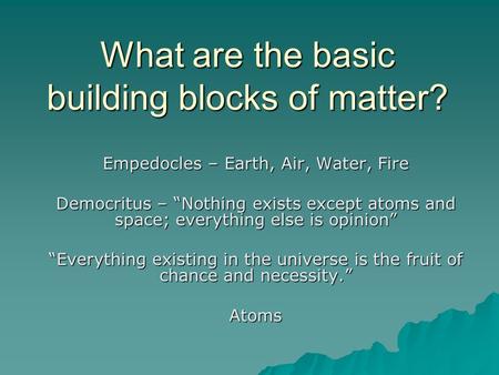 What are the basic building blocks of matter? Empedocles – Earth, Air, Water, Fire Democritus – “Nothing exists except atoms and space; everything else.