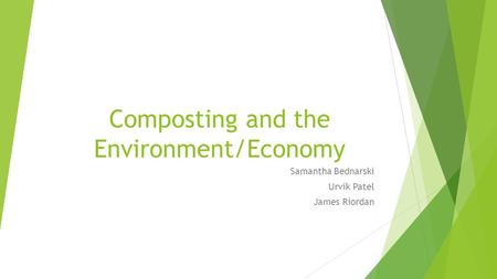 Composting and the Environment/Economy Samantha Bednarski Urvik Patel James Riordan.