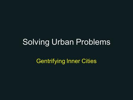 Solving Urban Problems Gentrifying Inner Cities. Make Downtown Attractive Increase access to Central Business District –Improved Roads and Highways Widen.