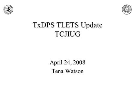 TxDPS TLETS Update TCJIUG April 24, 2008 Tena Watson.