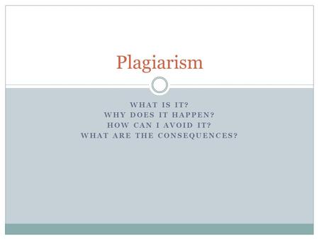 WHAT IS IT? WHY DOES IT HAPPEN? HOW CAN I AVOID IT? WHAT ARE THE CONSEQUENCES? Plagiarism.