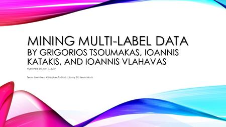 MINING MULTI-LABEL DATA BY GRIGORIOS TSOUMAKAS, IOANNIS KATAKIS, AND IOANNIS VLAHAVAS Published on July, 7, 2010 Team Members: Kristopher Tadlock, Jimmy.