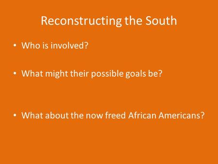 Reconstructing the South Who is involved? What might their possible goals be? What about the now freed African Americans?