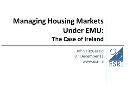 Managing Housing Markets Under EMU: The Case of Ireland John FitzGerald 8 th December 11 www.esri.ie.