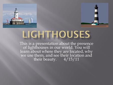 This is a presentation about the presence of lighthouses in our world. You will learn about where they are located, why we use them, and see their location.