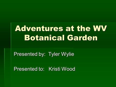 Adventures at the WV Botanical Garden Presented by: Tyler Wylie Presented to: Kristi Wood.