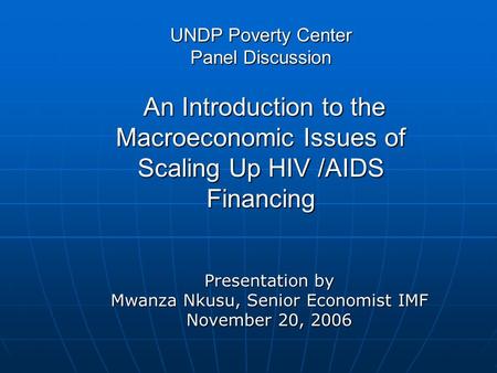 UNDP Poverty Center Panel Discussion An Introduction to the Macroeconomic Issues of Scaling Up HIV /AIDS Financing Presentation by Mwanza Nkusu, Senior.