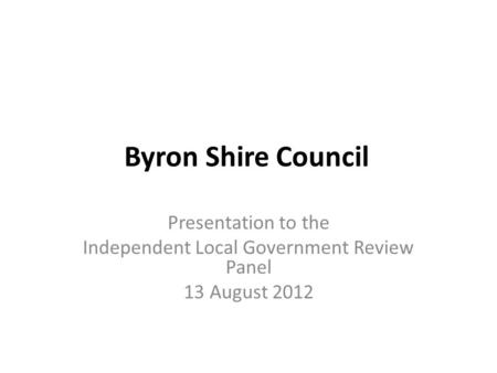 Byron Shire Council Presentation to the Independent Local Government Review Panel 13 August 2012.