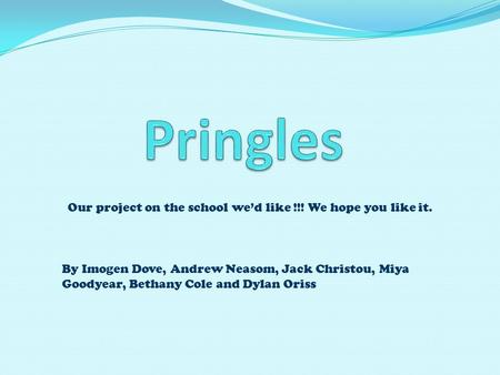 Our project on the school we’d like !!! We hope you like it. By Imogen Dove, Andrew Neasom, Jack Christou, Miya Goodyear, Bethany Cole and Dylan Oriss.