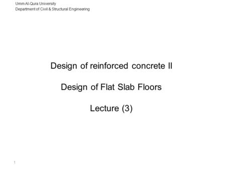 Umm Al-Qura University Department of Civil & Structural Engineering 1 Design of reinforced concrete II Design of Flat Slab Floors Lecture (3)