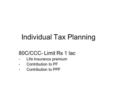 Individual Tax Planning 80C/CCC- Limit Rs 1 lac -Life Insurance premium -Contribution to PF - Contribution to PPF.