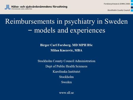 Forsberg Knezevic EHMA 2008 Stockholm County Council Reimbursements in psychiatry in Sweden – models and experiences Birger Carl Forsberg. MD MPH BSc Milan.