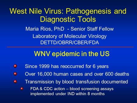 West Nile Virus: Pathogenesis and Diagnostic Tools Maria Rios, PhD - Senior Staff Fellow Laboratory of Molecular Virology DETTD/OBRR/CBER/FDA WNV epidemic.