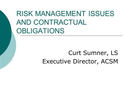 RISK MANAGEMENT ISSUES AND CONTRACTUAL OBLIGATIONS Curt Sumner, LS Executive Director, ACSM.