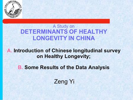 A Study on DETERMINANTS OF HEALTHY LONGEVITY IN CHINA A. Introduction of Chinese longitudinal survey on Healthy Longevity; B. Some Results of the Data.