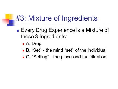 #3: Mixture of Ingredients Every Drug Experience is a Mixture of these 3 Ingredients: A. Drug B. “Set” - the mind “set” of the individual C. “Setting”