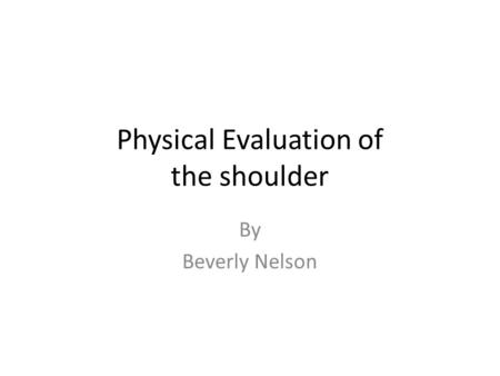 Physical Evaluation of the shoulder By Beverly Nelson.