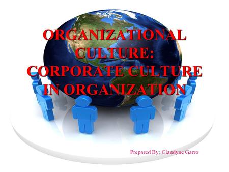 ORGANIZATIONAL CULTURE: CORPORATE CULTURE IN ORGANIZATION Prepared By: Claudyne Garro.