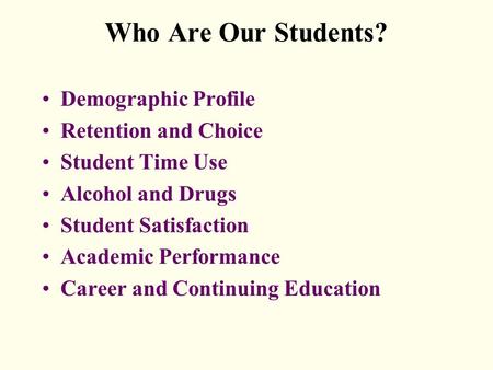 Who Are Our Students? Demographic Profile Retention and Choice Student Time Use Alcohol and Drugs Student Satisfaction Academic Performance Career and.