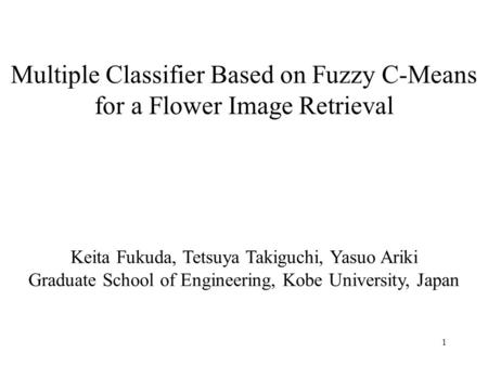 1 Multiple Classifier Based on Fuzzy C-Means for a Flower Image Retrieval Keita Fukuda, Tetsuya Takiguchi, Yasuo Ariki Graduate School of Engineering,