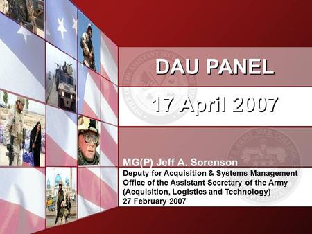 DAU PANEL 17 April 2007 DAU PANEL 17 April 2007 MG(P) Jeff A. Sorenson Deputy for Acquisition & Systems Management Office of the Assistant Secretary of.