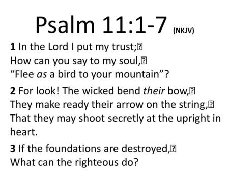 Psalm 11:1-7 (NKJV) 1 In the Lord I put my trust; How can you say to my soul, “Flee as a bird to your mountain”? 2 For look! The wicked bend their bow,