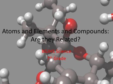 Atoms and Elements and Compounds: Are they Related? BGJHS Science 7 th Grade.