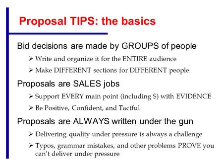 Proposal TIPS: the basics Bid decisions are made by GROUPS of people  Write and organize it for the ENTIRE audience  Make DIFFERENT sections for DIFFERENT.