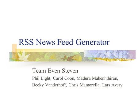 RSS News Feed Generator Team Even Steven Phil Light, Carol Coon, Madura Mahenhthiran, Becky Vanderhoff, Chris Mamorella, Lars Avery.