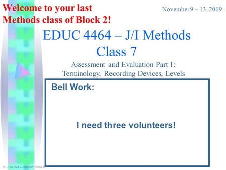 EDUC 4464 – J/I Methods Class 7 Bell Work: I need three volunteers! November 9 – 13, 2009. Dr. J. Barnett – Methods (Block 2) Welcome to your last Methods.