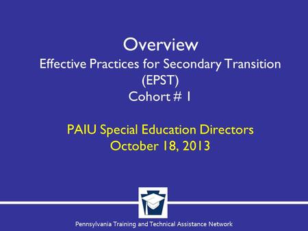 Pennsylvania Training and Technical Assistance Network Overview Effective Practices for Secondary Transition (EPST) Cohort # 1 PAIU Special Education Directors.