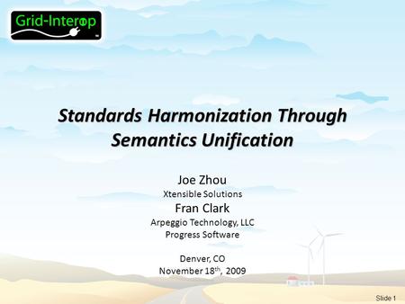 Slide 1 Standards Harmonization Through Semantics Unification Joe Zhou Xtensible Solutions Fran Clark Arpeggio Technology, LLC Progress Software Denver,