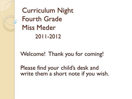 Curriculum Night Fourth Grade Miss Meder 2011-2012 Welcome! Thank you for coming! Please find your child’s desk and write them a short note if you wish.