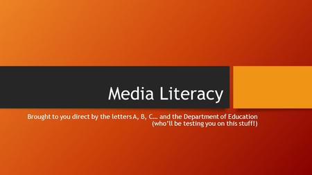 Media Literacy Brought to you direct by the letters A, B, C… and the Department of Education (who’ll be testing you on this stuff!)