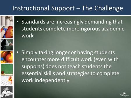 Instructional Support – The Challenge Standards are increasingly demanding that students complete more rigorous academic work Simply taking longer or having.