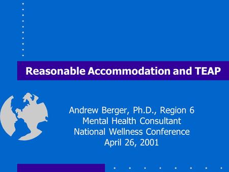 Reasonable Accommodation and TEAP Andrew Berger, Ph.D., Region 6 Mental Health Consultant National Wellness Conference April 26, 2001.