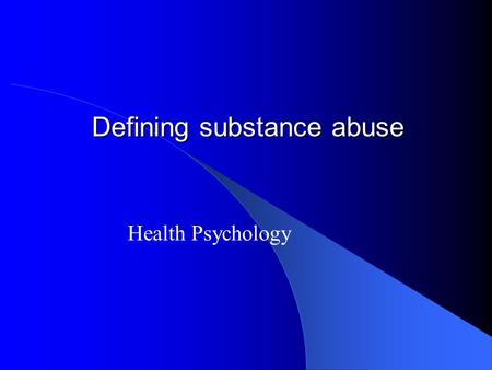 Defining substance abuse Health Psychology. Introduction to Substances.