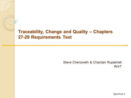 Traceability, Change and Quality – Chapters 27-29 Requirements Text Steve Chenoweth & Chandan Rupakheti RHIT Question 1.