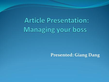 Presented: Giang Dang. Managing your boss by John J.Gabarro and John P.Kotter “Successful managers develop relationships with everyone they depend on.