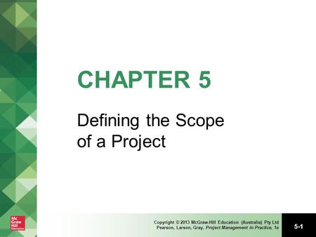 5-1 Copyright © 2013 McGraw-Hill Education (Australia) Pty Ltd Pearson, Larson, Gray, Project Management in Practice, 1e CHAPTER 5 Defining the Scope of.