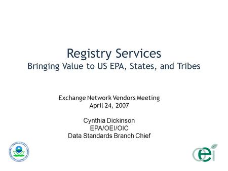 Registry Services Bringing Value to US EPA, States, and Tribes Exchange Network Vendors Meeting April 24, 2007 Cynthia Dickinson EPA/OEI/OIC Data Standards.