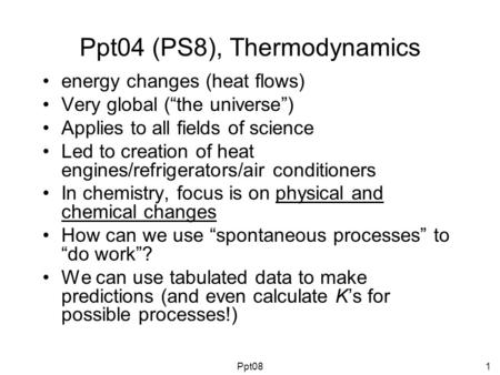 Ppt04 (PS8), Thermodynamics energy changes (heat flows) Very global (“the universe”) Applies to all fields of science Led to creation of heat engines/refrigerators/air.