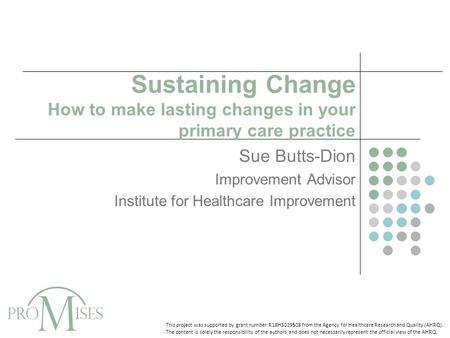 Sustaining Change How to make lasting changes in your primary care practice Sue Butts-Dion Improvement Advisor Institute for Healthcare Improvement This.