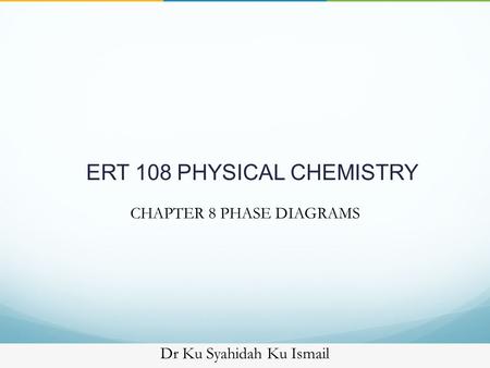 ERT 108 PHYSICAL CHEMISTRY Dr Ku Syahidah Ku Ismail CHAPTER 8 PHASE DIAGRAMS.