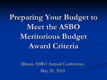 Preparing Your Budget to Meet the ASBO Meritorious Budget Award Criteria Illinois ASBO Annual Conference May 20, 2010.