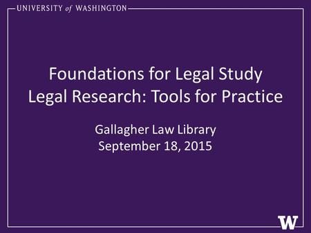 Foundations for Legal Study Legal Research: Tools for Practice Gallagher Law Library September 18, 2015.