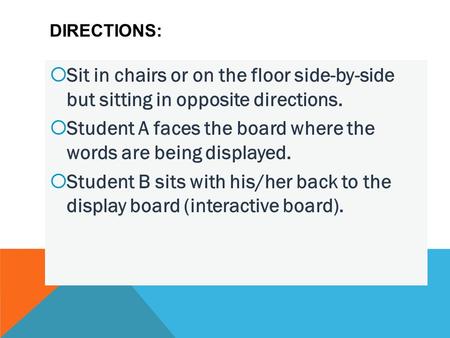 DIRECTIONS:  Sit in chairs or on the floor side-by-side but sitting in opposite directions.  Student A faces the board where the words are being displayed.