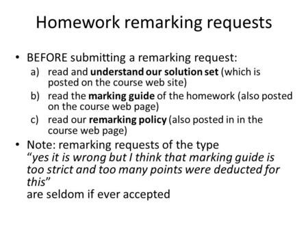 Homework remarking requests BEFORE submitting a remarking request: a)read and understand our solution set (which is posted on the course web site) b)read.