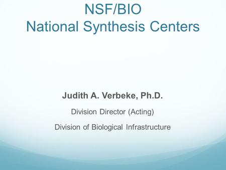 NSF/BIO National Synthesis Centers Judith A. Verbeke, Ph.D. Division Director (Acting) Division of Biological Infrastructure.